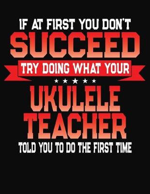 Book cover for If At First You Don't Succeed Try Doing What Your Ukele Teacher Told You To Do The First Time