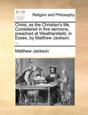 Book cover for Christ, as the Christian's life. Considered in five sermons, preached at Weathersfield, in Essex, by Matthew Jackson. ...