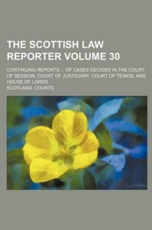 Cover of The Scottish Law Reporter Volume 30; Continuing Reports of Cases Decided in the Court of Session, Court of Justiciary, Court of Teinds, and House of Lords