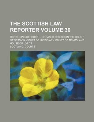 Book cover for The Scottish Law Reporter Volume 30; Continuing Reports of Cases Decided in the Court of Session, Court of Justiciary, Court of Teinds, and House of Lords