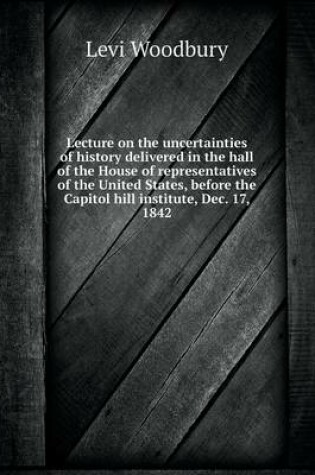 Cover of Lecture on the uncertainties of history delivered in the hall of the House of representatives of the United States, before the Capitol hill institute, Dec. 17, 1842