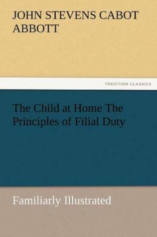 Cover of The Child at Home the Principles of Filial Duty, Familiarly Illustrated