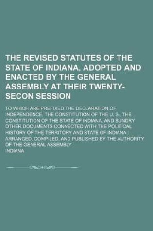 Cover of The Revised Statutes of the State of Indiana, Adopted and Enacted by the General Assembly at Their Twenty-Secon Session; To Which Are Prefixed the Declaration of Independence, the Constitution of the U. S., the Constitution of the State of Indiana, and Sundry