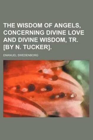 Cover of The Wisdom of Angels, Concerning Divine Love and Divine Wisdom, Tr. [By N. Tucker].