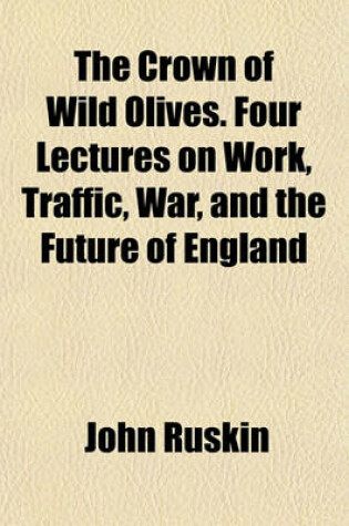 Cover of The Crown of Wild Olives. Four Lectures on Work, Traffic, War, and the Future of England