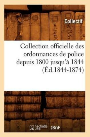 Cover of Collection Officielle Des Ordonnances de Police Depuis 1800 Jusqu'a 1844 (Ed.1844-1874)