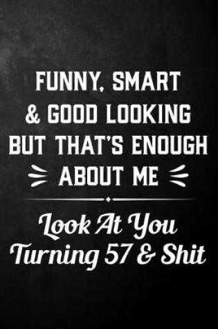 Cover of Funny Smart & Good Looking But That's Enough About Me Look At You Turning 57 & Shit