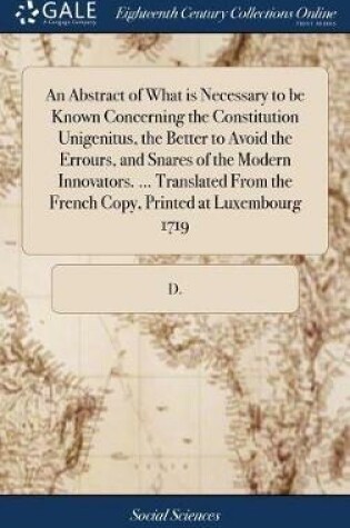 Cover of An Abstract of What Is Necessary to Be Known Concerning the Constitution Unigenitus, the Better to Avoid the Errours, and Snares of the Modern Innovators. ... Translated from the French Copy, Printed at Luxembourg 1719