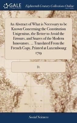 Book cover for An Abstract of What Is Necessary to Be Known Concerning the Constitution Unigenitus, the Better to Avoid the Errours, and Snares of the Modern Innovators. ... Translated from the French Copy, Printed at Luxembourg 1719