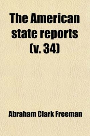 Cover of The American State Reports (Volume 34); Containing the Cases of General Value and Authority Subsequent to Those Contained in the American Decisions and the American Reports Decided in the Courts of Last Resort of the Several States