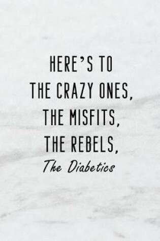 Cover of Here's to the Crazy Ones. the Misfits. the Rebels. the Diabetics