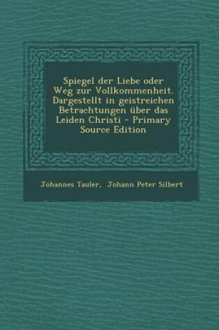 Cover of Spiegel Der Liebe Oder Weg Zur Vollkommenheit. Dargestellt in Geistreichen Betrachtungen Uber Das Leiden Christi - Primary Source Edition