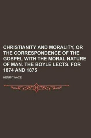 Cover of Christianity and Morality, or the Correspondence of the Gospel with the Moral Nature of Man. the Boyle Lects. for 1874 and 1875