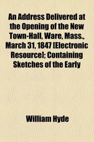 Cover of An Address Delivered at the Opening of the New Town-Hall, Ware, Mass., March 31, 1847 [Electronic Resource]; Containing Sketches of the Early