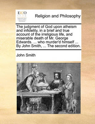 Book cover for The judgment of God upon atheism and infidelity, in a brief and true account of the irreligious life, and miserable death of Mr. George Edwards. ... who murder'd himself ... By John Smith, ... The second edition.