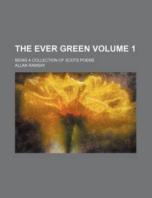 Book cover for The Ever Green Volume 1; Being a Collection of Scots Poems