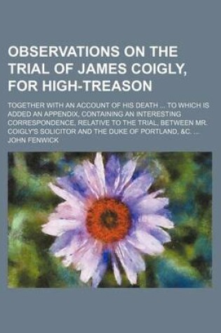 Cover of Observations on the Trial of James Coigly, for High-Treason; Together with an Account of His Death to Which Is Added an Appendix, Containing an Interesting Correspondence, Relative to the Trial, Between Mr. Coigly's Solicitor and the Duke of Portland, &C.