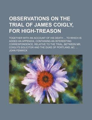 Book cover for Observations on the Trial of James Coigly, for High-Treason; Together with an Account of His Death to Which Is Added an Appendix, Containing an Interesting Correspondence, Relative to the Trial, Between Mr. Coigly's Solicitor and the Duke of Portland, &C.