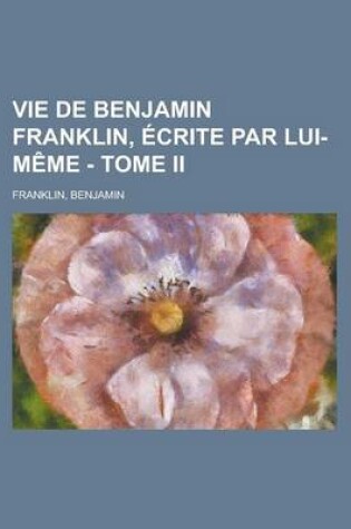 Cover of Vie de Benjamin Franklin, Ecrite Par Lui-Meme - Tome II