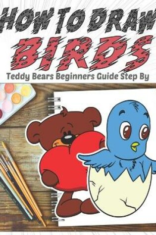 Cover of How To Draw Birds Teddy Bears Beginners Guide Step By