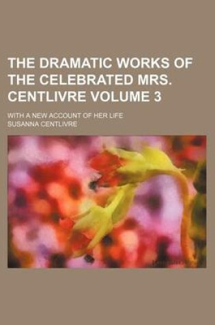 Cover of The Dramatic Works of the Celebrated Mrs. Centlivre Volume 3; With a New Account of Her Life
