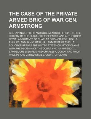 Book cover for The Case of the Private Armed Brig of War Gen. Armstrong; Containing Letters and Documents Referring to the History of the Claim Brief of Facts, and Authorities Cited Arguments of Charles O'Conor, Esq., Hon. P. Phillips, and Sam C. Reid, Jr. and Brief of the U