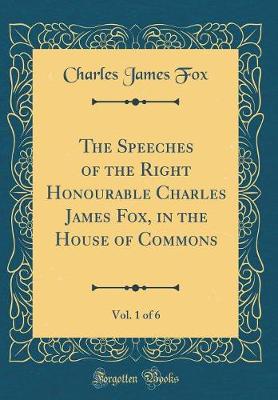 Book cover for The Speeches of the Right Honourable Charles James Fox, in the House of Commons, Vol. 1 of 6 (Classic Reprint)