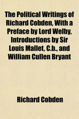 Cover of The Political Writings of Richard Cobden, with a Preface by Lord Welby, Introductions by Sir Louis Mallet, C.B., and William Cullen Bryant