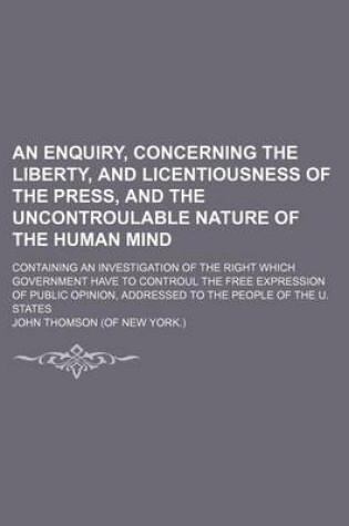 Cover of An Enquiry, Concerning the Liberty, and Licentiousness of the Press, and the Uncontroulable Nature of the Human Mind; Containing an Investigation of the Right Which Government Have to Controul the Free Expression of Public Opinion, Addressed to the People