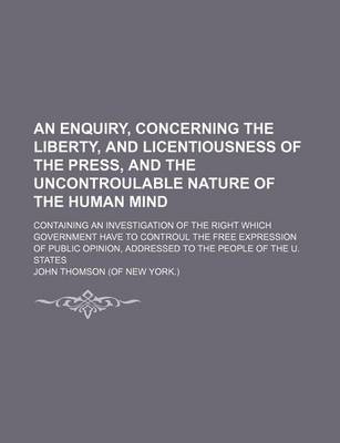 Book cover for An Enquiry, Concerning the Liberty, and Licentiousness of the Press, and the Uncontroulable Nature of the Human Mind; Containing an Investigation of the Right Which Government Have to Controul the Free Expression of Public Opinion, Addressed to the People