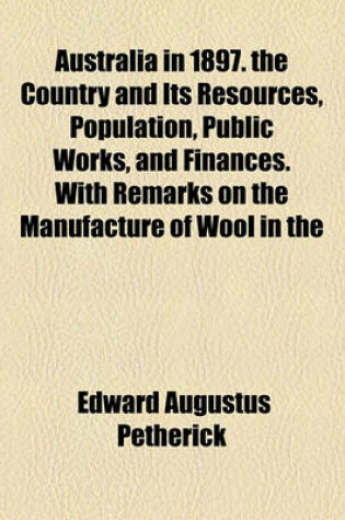 Cover of Australia in 1897. the Country and Its Resources, Population, Public Works, and Finances. with Remarks on the Manufacture of Wool in the