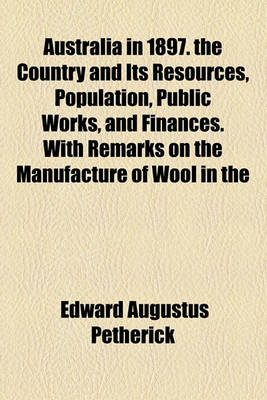 Book cover for Australia in 1897. the Country and Its Resources, Population, Public Works, and Finances. with Remarks on the Manufacture of Wool in the