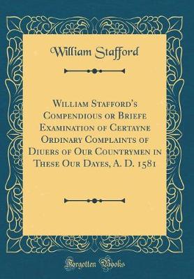 Book cover for William Stafford's Compendious or Briefe Examination of Certayne Ordinary Complaints of Diuers of Our Countrymen in These Our Dayes, A. D. 1581 (Classic Reprint)