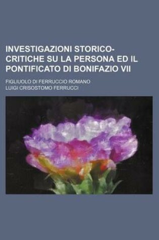 Cover of Investigazioni Storico-Critiche Su La Persona Ed Il Pontificato Di Bonifazio VII; Figliuolo Di Ferruccio Romano