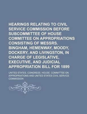 Book cover for Hearings Relating to Civil Service Commission Before Subcommittee of House Committee on Appropriations Consisting of Messrs. Bingham, Hemenway, Moody, Dockery, and Livingston, in Charge of Legislative, Executive, and Judicial Appropriation Bill for 1899