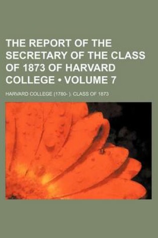 Cover of The Report of the Secretary of the Class of 1873 of Harvard College (Volume 7)