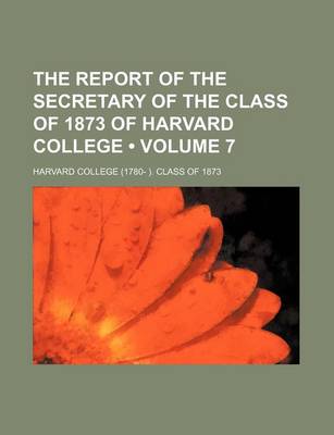 Book cover for The Report of the Secretary of the Class of 1873 of Harvard College (Volume 7)