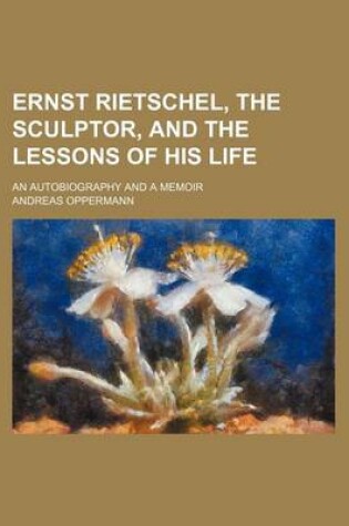 Cover of Ernst Rietschel, the Sculptor, and the Lessons of His Life; An Autobiography and a Memoir