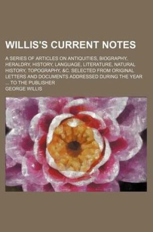 Cover of Willis's Current Notes; A Series of Articles on Antiquities, Biography, Heraldry, History, Language, Literature, Natural History, Topography, &C. Selected from Original Letters and Documents Addressed During the Year ... to the Publisher