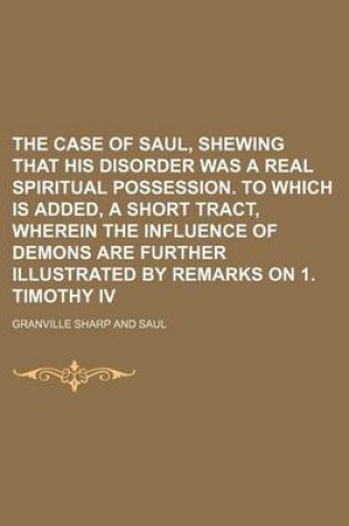 Cover of The Case of Saul, Shewing That His Disorder Was a Real Spiritual Possession. to Which Is Added, a Short Tract, Wherein the Influence of Demons Are Further Illustrated by Remarks on 1. Timothy IV