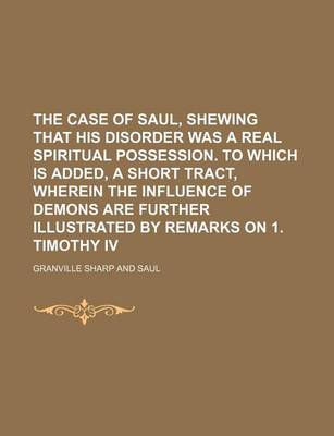 Book cover for The Case of Saul, Shewing That His Disorder Was a Real Spiritual Possession. to Which Is Added, a Short Tract, Wherein the Influence of Demons Are Further Illustrated by Remarks on 1. Timothy IV