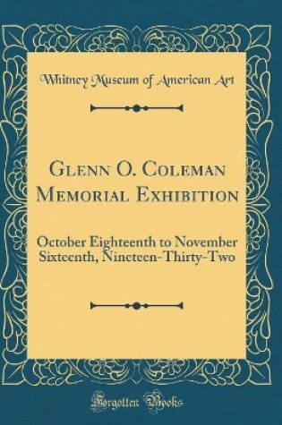 Cover of Glenn O. Coleman Memorial Exhibition: October Eighteenth to November Sixteenth, Nineteen-Thirty-Two (Classic Reprint)