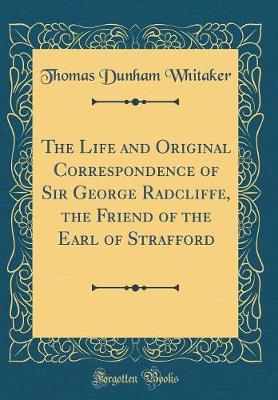 Book cover for The Life and Original Correspondence of Sir George Radcliffe, the Friend of the Earl of Strafford (Classic Reprint)