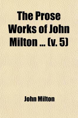 Book cover for The Prose Works of John Milton (Volume 5); Same 2D. Book. the History of Britain. the History of Moscovia. Accedence Commenced Grammar. Index