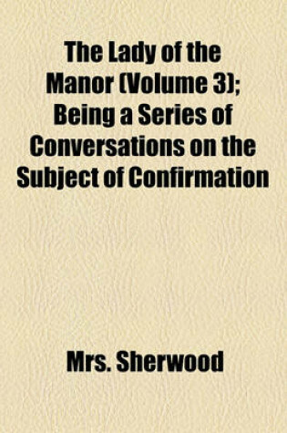 Cover of The Lady of the Manor Volume 3; Being a Series of Conversations on the Subject of Confirmation