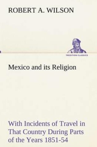 Cover of Mexico and its Religion With Incidents of Travel in That Country During Parts of the Years 1851-52-53-54, and Historical Notices of Events Connected With Places Visited
