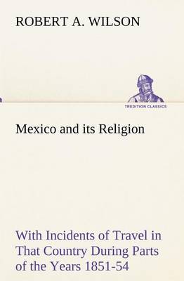 Book cover for Mexico and its Religion With Incidents of Travel in That Country During Parts of the Years 1851-52-53-54, and Historical Notices of Events Connected With Places Visited