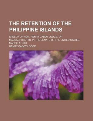 Book cover for The Retention of the Philippine Islands; Speech of Hon. Henry Cabot Lodge, of Massachusetts, in the Senate of the United States, March 7, 1900