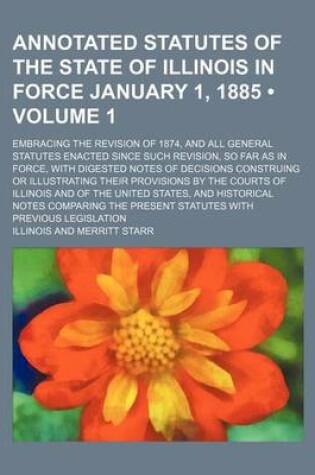 Cover of Annotated Statutes of the State of Illinois in Force January 1, 1885 (Volume 1); Embracing the Revision of 1874, and All General Statutes Enacted Sinc