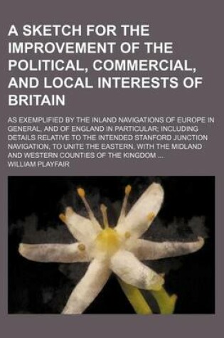 Cover of A Sketch for the Improvement of the Political, Commercial, and Local Interests of Britain; As Exemplified by the Inland Navigations of Europe in General, and of England in Particular; Including Details Relative to the Intended Stanford Junction Navigation, t